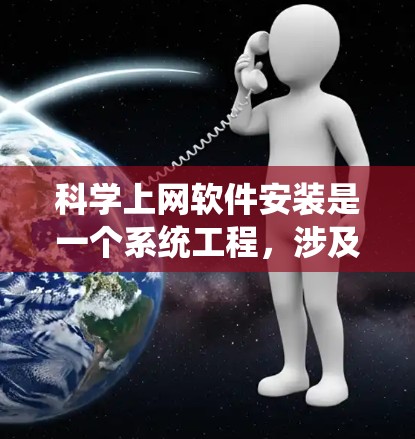 科学上网软件安装是一个系统工程，涉及多个步骤和环节，需仔细规划和执行。以下是详细且系统化的安装指南
