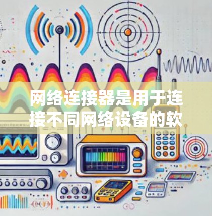 网络连接器是用于连接不同网络设备的软件工具，广泛应用于手机、电脑、电视和其他设备之间的网络连接。以下是对网络连接器的详细评测