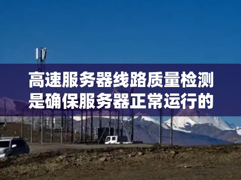 高速服务器线路质量检测是确保服务器正常运行的重要环节，通过科学的方法和工具可以有效检测和故障排除。以下是系统的高速服务器线路质量检测方法，分为物理参数检测、信号分析检测和数据流量检测三个主要部分
