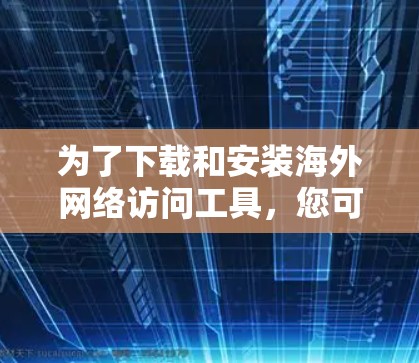 为了下载和安装海外网络访问工具，您可以按照以下步骤进行