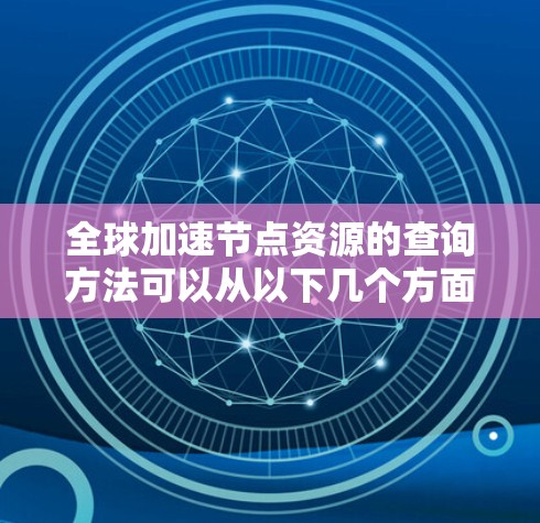 全球加速节点资源的查询方法可以从以下几个方面进行梳理