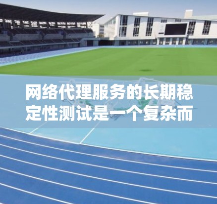 网络代理服务的长期稳定性测试是一个复杂而重要的过程，旨在评估代理服务器在长时间运行下的表现和稳定性。以下是对这一过程的系统总结和分析