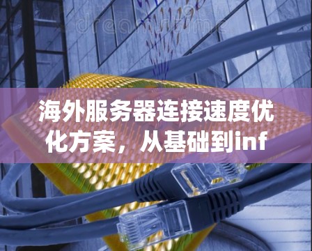 海外服务器连接速度优化方案，从基础到infinity