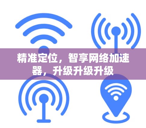 精准定位,智享网络加速器,升级升级升级 精准定位,智享网络加速器,升级升级升级