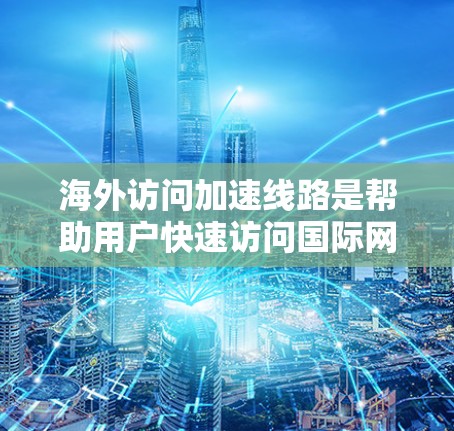 海外访问加速线路是帮助用户快速访问国际网站或服务的工具,涵盖了免费和付费两种类型。以下是一些推荐的海外访问加速线路,根据其特点和适用场景进行分类 海外访问加速线路是帮助用户快速访问国际网站或服务的工具,涵盖了免费和付费两种类型。以下是一些推荐的海外访问加速线路,根据其特点和适用场景进行分类