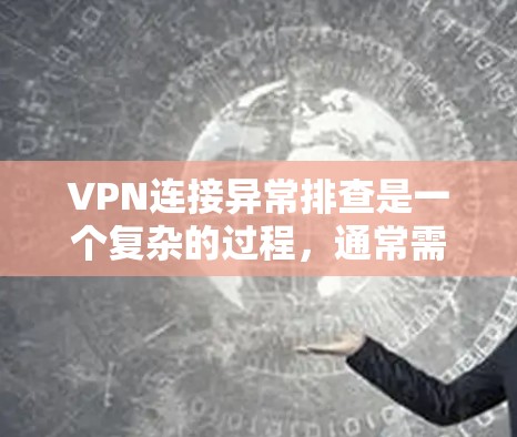VPN连接异常排查是一个复杂的过程，通常需要从多个角度进行检查和解决问题。以下是一些常见的排查步骤和方法，可以帮助你识别并解决问题