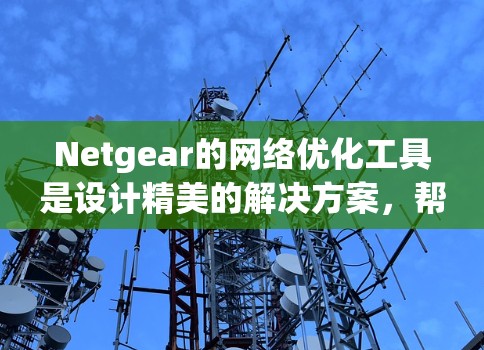 Netgear的网络优化工具是设计精美的解决方案,帮助用户管理复杂的网络环境。以下是对该工具的详细总结和使用指南 Netgear的网络优化工具是设计精美的解决方案,帮助用户管理复杂的网络环境。以下是对该工具的详细总结和使用指南