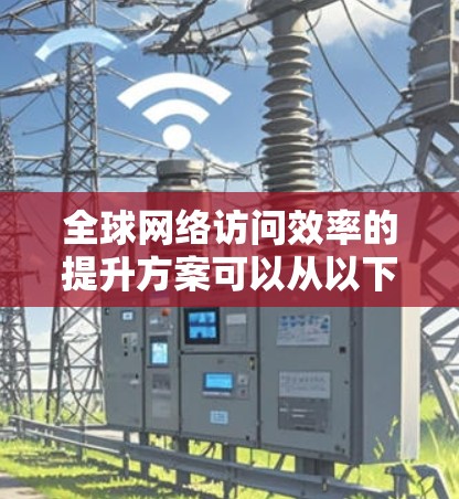 全球网络访问效率的提升方案可以从以下几个方面入手，以下是一些具体建议