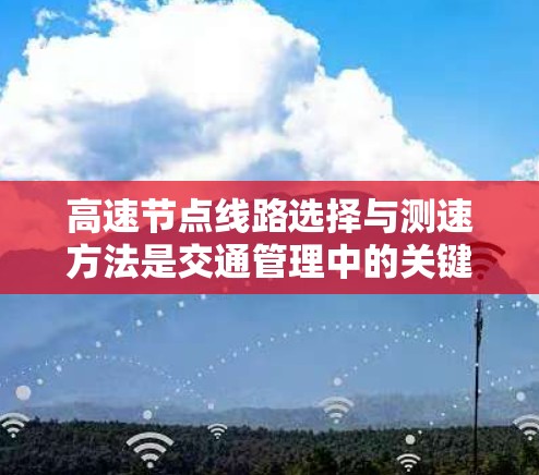 高速节点线路选择与测速方法是交通管理中的关键环节，涉及多个因素和措施，旨在优化交通网络效率和安全性。以下是详细的总结和建议