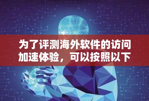 为了评测海外软件的访问加速体验，可以按照以下步骤进行
