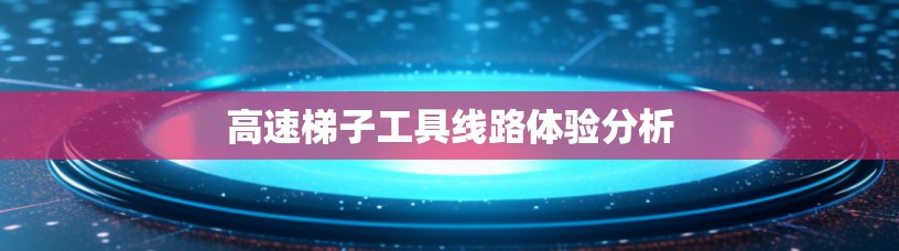 高速梯子工具线路体验分析 高速梯子工具线路体验分析