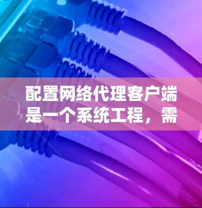 配置网络代理客户端是一个系统工程，需要遵循以下步骤以确保安全、可靠和有效的配置。以下是对这一过程的详细指南