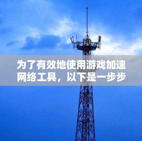 为了有效地使用游戏加速网络工具,以下是一步步的指南 为了有效地使用游戏加速网络工具,以下是一步步的指南