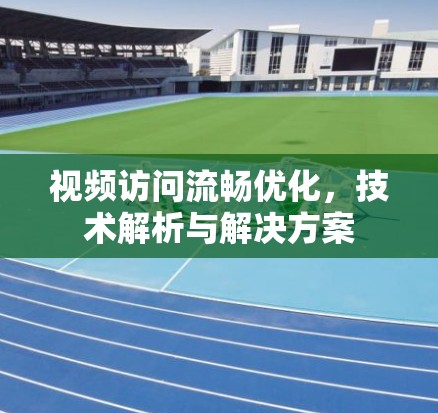 视频访问流畅优化,技术解析与解决方案 视频访问流畅优化,技术解析与解决方案
