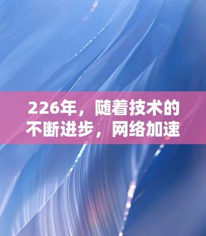 226年,随着技术的不断进步,网络加速软件的需求也在不断增加。为了帮助你找到一款专业且功能强大的网络加速软件,以下是一些推荐,它们在提升网络速度、减少延迟和优化连接稳定性方面表现优异 226年,随着技术的不断进步,网络加速软件的需求也在不断增加。为了帮助你找到一款专业且功能强大的网络加速软件,以下是一些推荐,它们在提升网络速度、减少延迟和优化连接稳定性方面表现优异