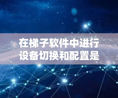 在梯子软件中进行设备切换和配置是一项重要的操作技能，掌握这些技能将有助于提高工作效率和系统稳定。以下是针对不同梯子软件的具体操作指南