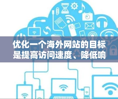 优化一个海外网站的目标是提高访问速度、降低响应时间、降低成本并提升用户体验。以下是一步步的优化策略 优化一个海外网站的目标是提高访问速度、降低响应时间、降低成本并提升用户体验。以下是一步步的优化策略