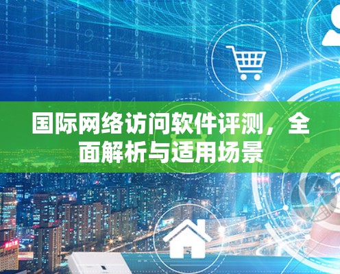 国际网络访问软件评测，全面解析与适用场景
