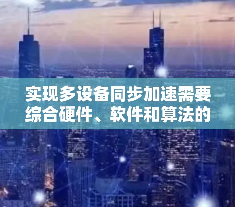 实现多设备同步加速需要综合硬件、软件和算法的多方面知识。以下是一个逐步的解决方案