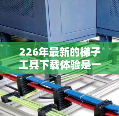 226年最新的梯子工具下载体验是一个充满可能性的主题。根据用户的需求,我们可以提供一个详细的分析和推荐,帮助他们找到适合的梯子工具 226年最新的梯子工具下载体验是一个充满可能性的主题。根据用户的需求,我们可以提供一个详细的分析和推荐,帮助他们找到适合的梯子工具