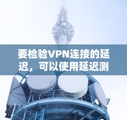 要检验VPN连接的延迟，可以使用延迟测试平台。以下是一步步的指南
