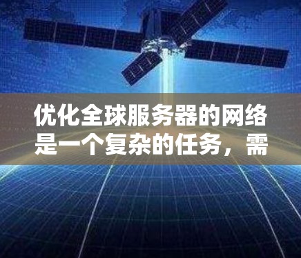 优化全球服务器的网络是一个复杂的任务，需要综合考虑多个因素。以下是分步优化建议