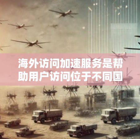 海外访问加速服务是帮助用户访问位于不同国家的网站的一种工具，旨在提高访问速度和减少网络延迟。以下是对这些服务的详细说明