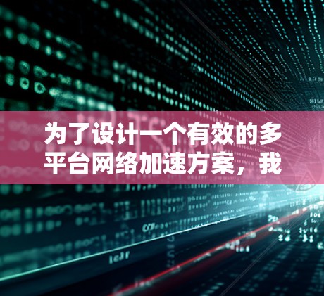 为了设计一个有效的多平台网络加速方案，我们可以按照以下步骤进行