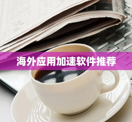 海外应用加速软件推荐 海外应用加速软件推荐