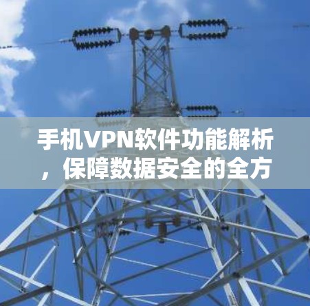 手机VPN软件功能解析,保障数据安全的全方位指南 手机VPN软件功能解析,保障数据安全的全方位指南