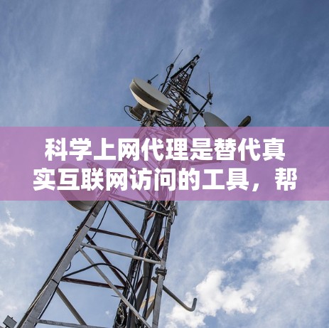 科学上网代理是替代真实互联网访问的工具，帮助新手轻松访问隐藏的网站。以下是新手如何设置科学上网代理的详细步骤