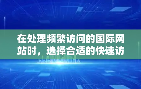 在处理频繁访问的国际网站时,选择合适的快速访问工具至关重要。以下是一个有条理的推荐列表,根据不同的用户需求进行分类 在处理频繁访问的国际网站时,选择合适的快速访问工具至关重要。以下是一个有条理的推荐列表,根据不同的用户需求进行分类