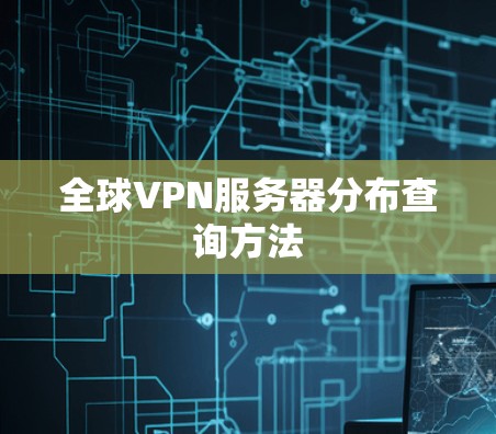 全球VPN服务器分布查询方法 全球VPN服务器分布查询方法