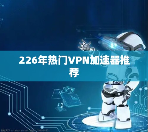 226年热门VPN加速器推荐