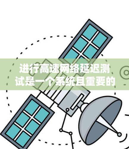 进行高速网络延迟测试是一个系统且重要的步骤，有助于评估网络的稳定性以及发现潜在的问题。以下是一个结构化的指导，帮助您系统地进行延迟测试