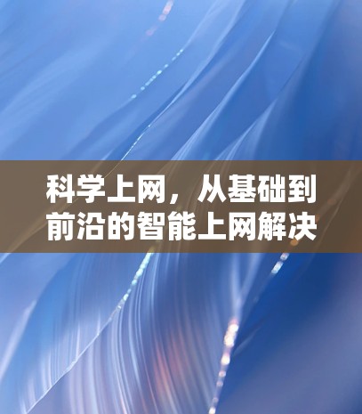 科学上网,从基础到前沿的智能上网解决方案 科学上网,从基础到前沿的智能上网解决方案
