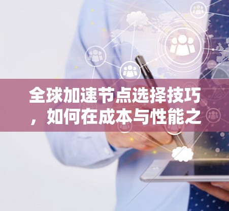 全球加速节点选择技巧,如何在成本与性能之间找到平衡 全球加速节点选择技巧,如何在成本与性能之间找到平衡