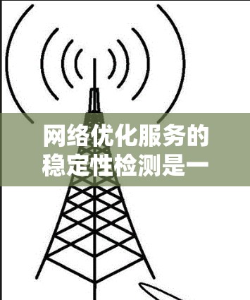 网络优化服务的稳定性检测是一个关键的过程，它帮助确保网络服务的可靠性和可用性。以下是一个详细的步骤指南，帮助您进行有效的网络优化服务稳定性检测