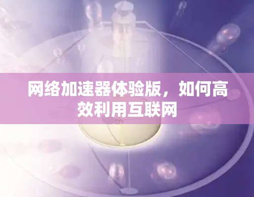 网络加速器体验版,如何高效利用互联网 网络加速器体验版,如何高效利用互联网