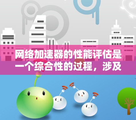 网络加速器的性能评估是一个综合性的过程,涉及多个关键指标的综合分析。以下是对网络加速器性能评估的详细分析和总结 网络加速器的性能评估是一个综合性的过程,涉及多个关键指标的综合分析。以下是对网络加速器性能评估的详细分析和总结