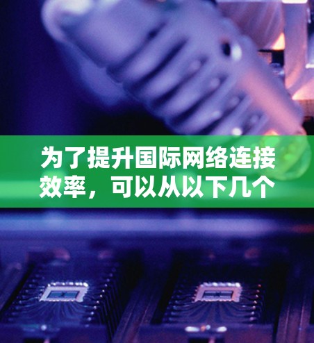 为了提升国际网络连接效率,可以从以下几个关键方面进行优化 为了提升国际网络连接效率,可以从以下几个关键方面进行优化
