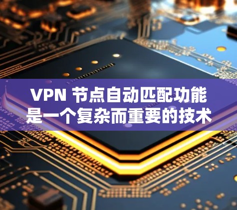 VPN 节点自动匹配功能是一个复杂而重要的技术，用于提高用户在使用VPN服务时的便利性。以下是对该功能的详细介绍