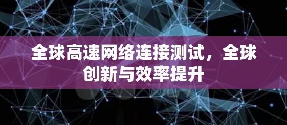 全球高速网络连接测试，全球创新与效率提升