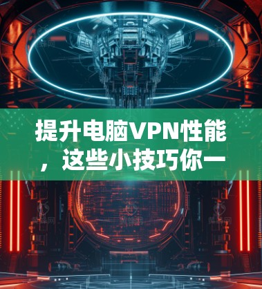 提升电脑VPN性能，这些小技巧你一定要知道！