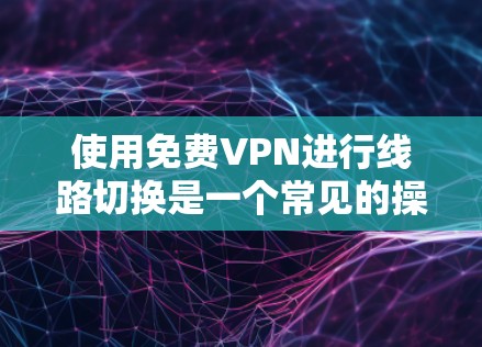 使用免费VPN进行线路切换是一个常见的操作，但需要确保设备和VPN服务器的安全性。以下是逐步指南，帮助您完成这个过程