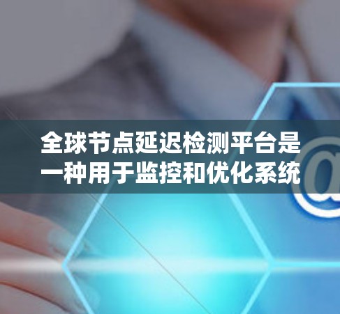 全球节点延迟检测平台是一种用于监控和优化系统响应时间的系统，尤其适用于在大规模网络环境中。以下是对该主题的分步解释