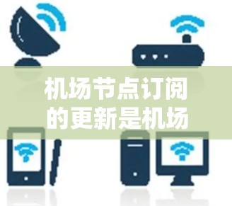 机场节点订阅的更新是机场运营的重要环节，以下是详细的步骤和方法