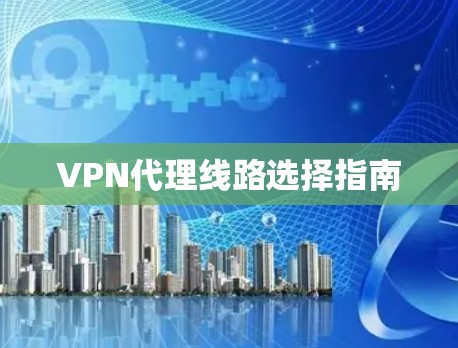VPN代理线路选择指南 VPN代理线路选择指南