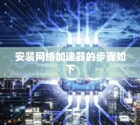 安装网络加速器的步骤如下 安装网络加速器的步骤如下