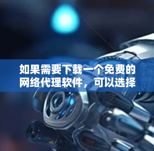 如果需要下载一个免费的网络代理软件,可以选择以下几种 如果需要下载一个免费的网络代理软件,可以选择以下几种